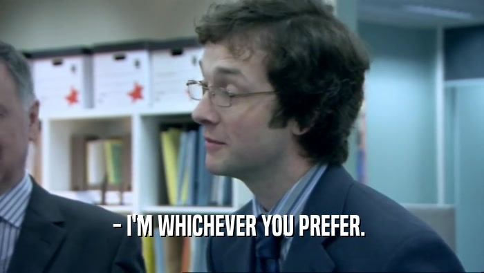 - I'M WHICHEVER YOU PREFER.   