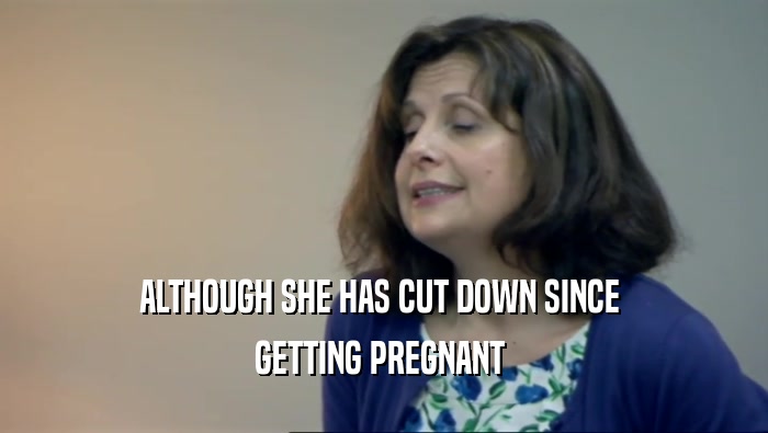 ALTHOUGH SHE HAS CUT DOWN SINCE  GETTING PREGNANT  