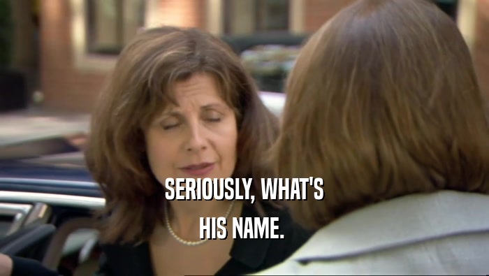 SERIOUSLY, WHAT'S HIS NAME.  