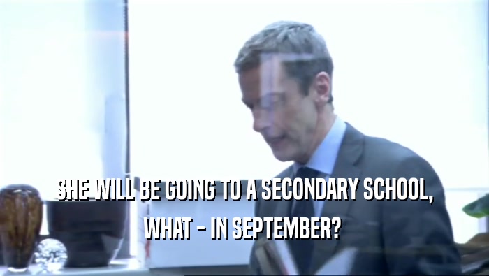 SHE WILL BE GOING TO A SECONDARY SCHOOL, WHAT - IN SEPTEMBER?  