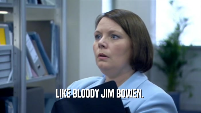 LIKE BLOODY JIM BOWEN. 
  