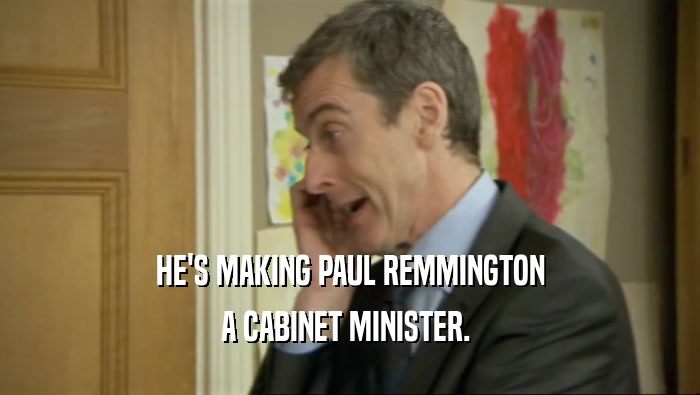 HE'S MAKING PAUL REMMINGTON A CABINET MINISTER.  