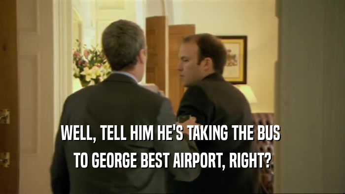 WELL, TELL HIM HE'S TAKING THE BUS  TO GEORGE BEST AIRPORT, RIGHT? 