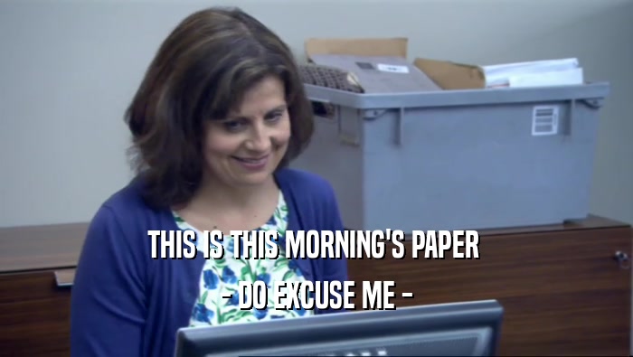 THIS IS THIS MORNING'S PAPER  - DO EXCUSE ME - 