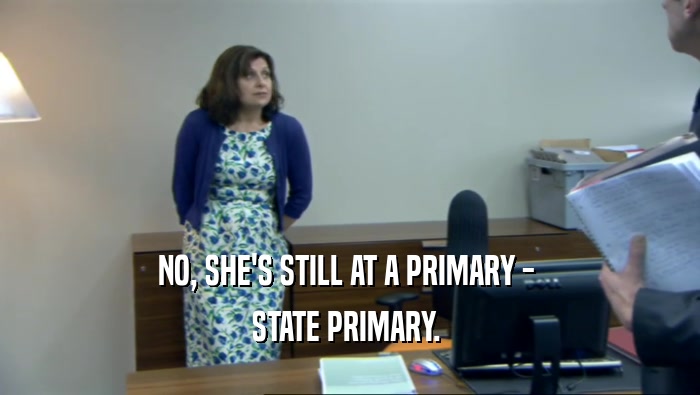 NO, SHE'S STILL AT A PRIMARY - 
 STATE PRIMARY. 
 