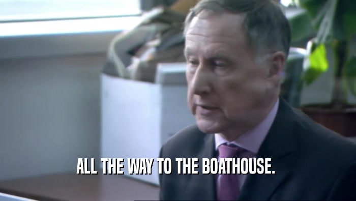 ALL THE WAY TO THE BOATHOUSE.   