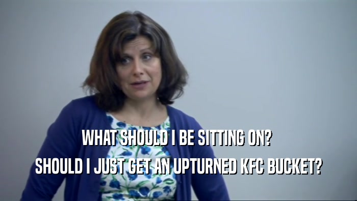 WHAT SHOULD I BE SITTING ON?  SHOULD I JUST GET AN UPTURNED KFC BUCKET? 