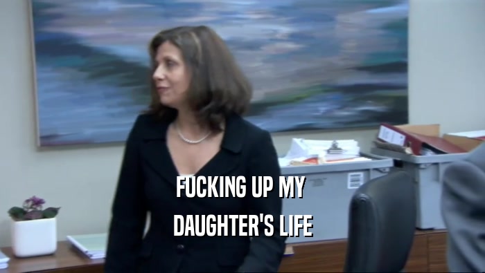 FUCKING UP MY  DAUGHTER'S LIFE 