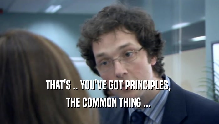 THAT'S .. YOU'VE GOT PRINCIPLES, 
 THE COMMON THING ... 
 