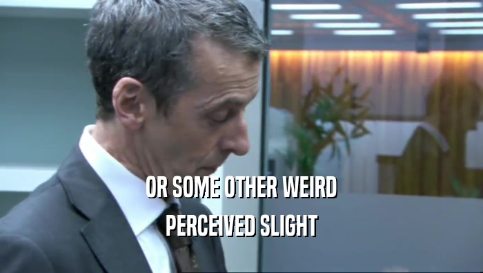 OR SOME OTHER WEIRD PERCEIVED SLIGHT 