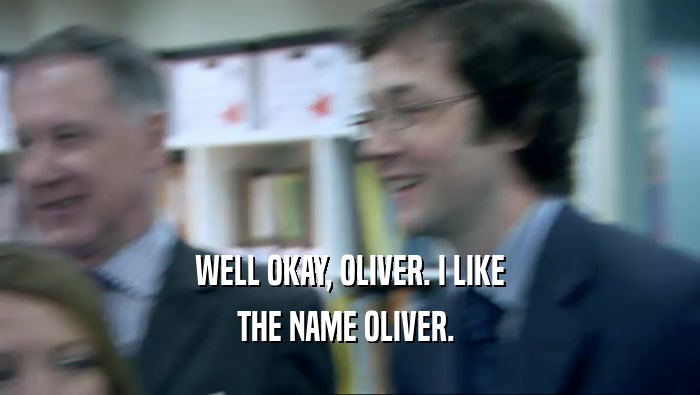 WELL OKAY, OLIVER. I LIKE
 THE NAME OLIVER. 
 
