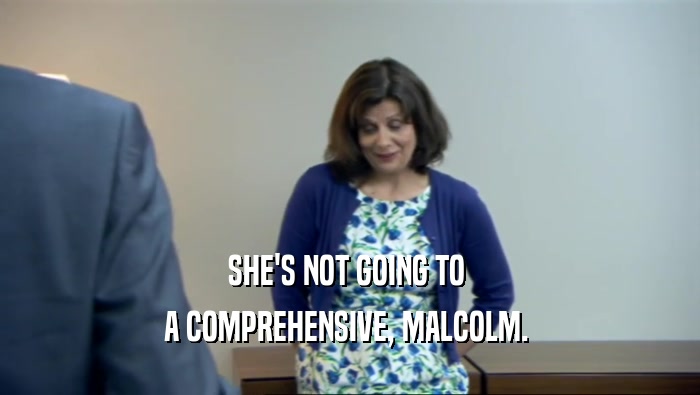 SHE'S NOT GOING TO 
 A COMPREHENSIVE, MALCOLM. 
 