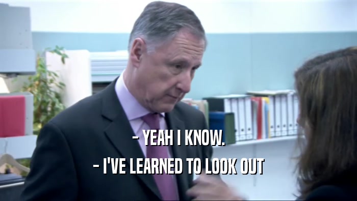 - YEAH I KNOW. - I'VE LEARNED TO LOOK OUT 