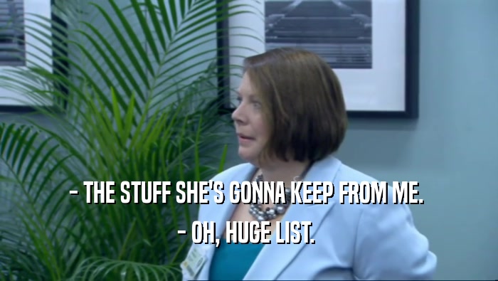 - THE STUFF SHE'S GONNA KEEP FROM ME. 
 - OH, HUGE LIST. 
 