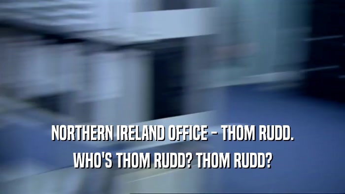 NORTHERN IRELAND OFFICE - THOM RUDD.
 WHO'S THOM RUDD? THOM RUDD?
 