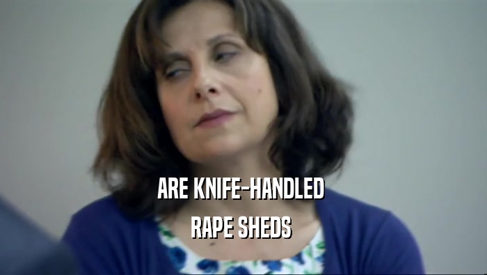 ARE KNIFE-HANDLED 
 RAPE SHEDS 
 