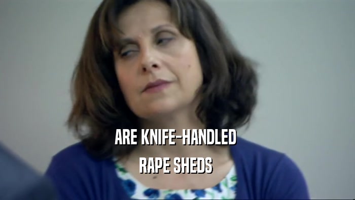 ARE KNIFE-HANDLED  RAPE SHEDS  