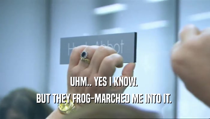 UHM.. YES I KNOW.  BUT THEY FROG-MARCHED ME INTO IT.  