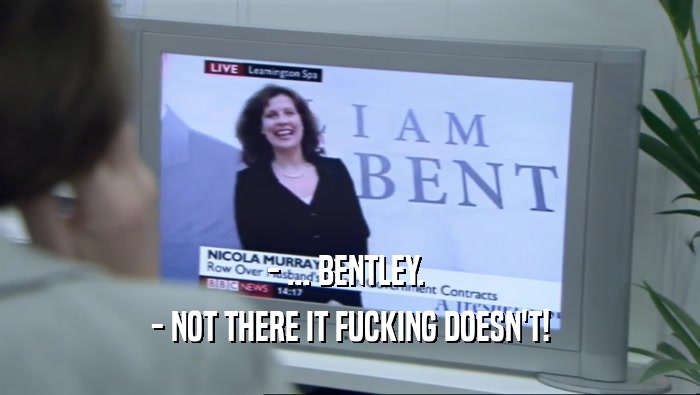 - ... BENTLEY.  - NOT THERE IT FUCKING DOESN'T! 