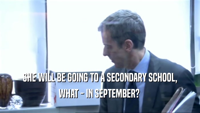 SHE WILL BE GOING TO A SECONDARY SCHOOL, WHAT - IN SEPTEMBER?  