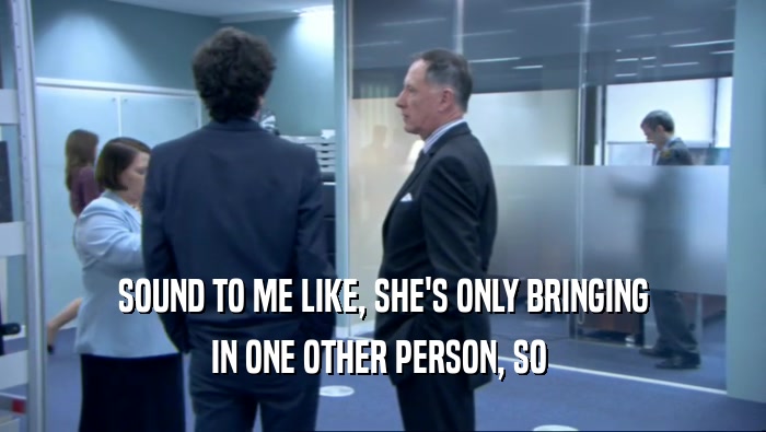 SOUND TO ME LIKE, SHE'S ONLY BRINGING IN ONE OTHER PERSON, SO  