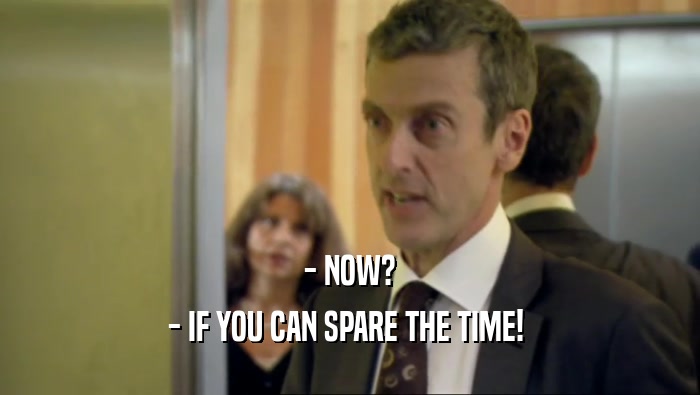 - NOW? - IF YOU CAN SPARE THE TIME!  