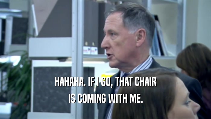 HAHAHA. IF I GO, THAT CHAIR IS COMING WITH ME. 