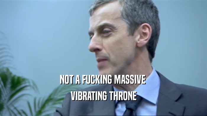 NOT A FUCKING MASSIVE  VIBRATING THRONE 