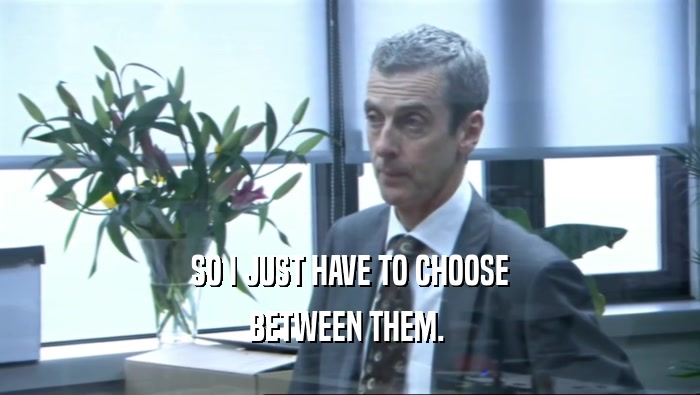 SO I JUST HAVE TO CHOOSE BETWEEN THEM.  