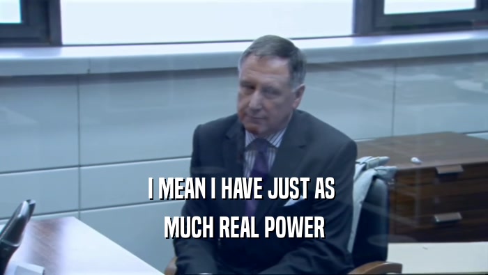 I MEAN I HAVE JUST AS  MUCH REAL POWER 