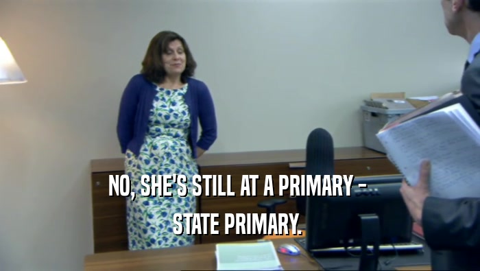 NO, SHE'S STILL AT A PRIMARY - 
 STATE PRIMARY. 
 