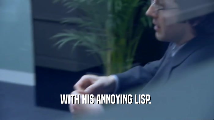 WITH HIS ANNOYING LISP.   
