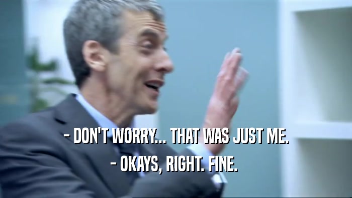 - DON'T WORRY... THAT WAS JUST ME. - OKAYS, RIGHT. FINE.  