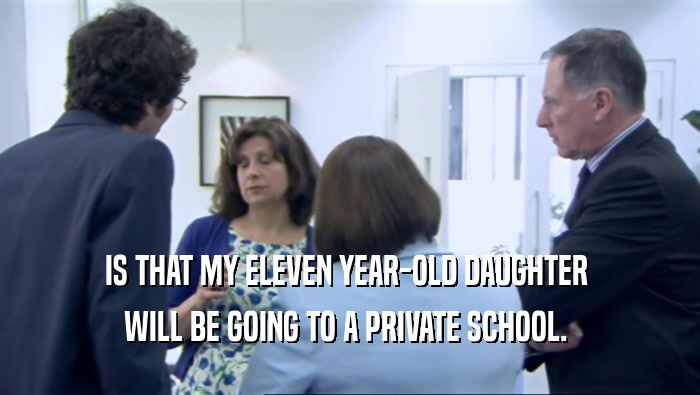 IS THAT MY ELEVEN YEAR-OLD DAUGHTER 
 WILL BE GOING TO A PRIVATE SCHOOL. 
 