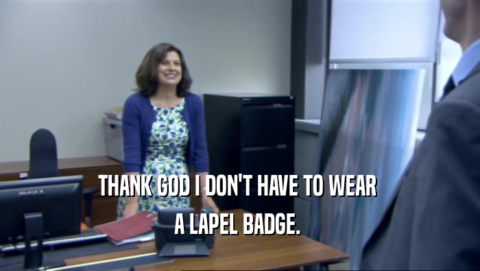 THANK GOD I DON'T HAVE TO WEAR  A LAPEL BADGE.  
