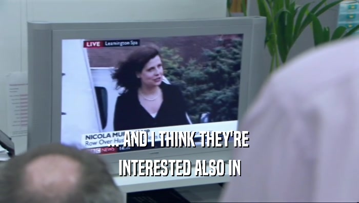 ... AND I THINK THEY'RE  INTERESTED ALSO IN 