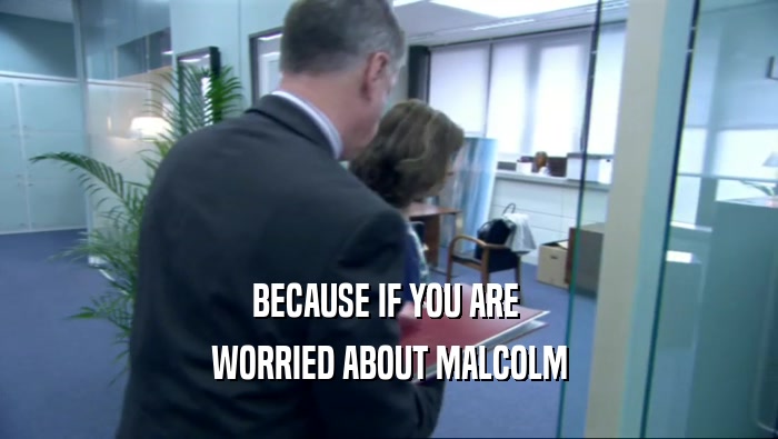 BECAUSE IF YOU ARE  WORRIED ABOUT MALCOLM 