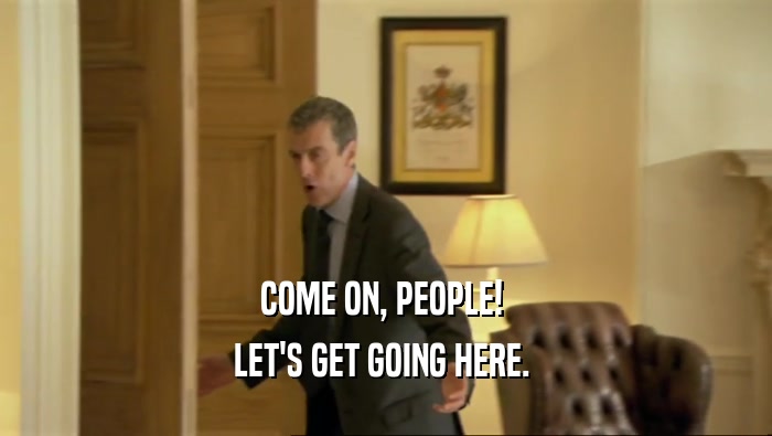 COME ON, PEOPLE!  LET'S GET GOING HERE.  