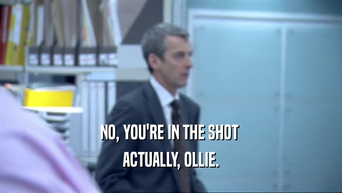 NO, YOU'RE IN THE SHOT  ACTUALLY, OLLIE. 