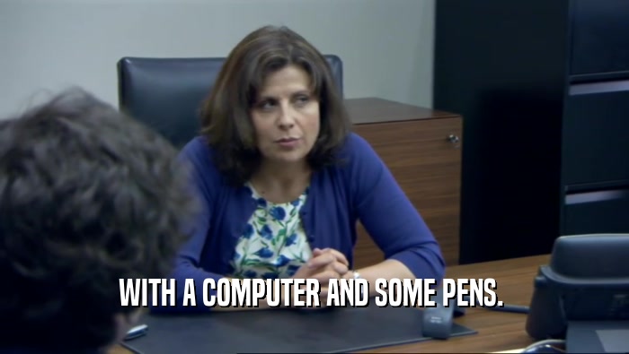 WITH A COMPUTER AND SOME PENS.   