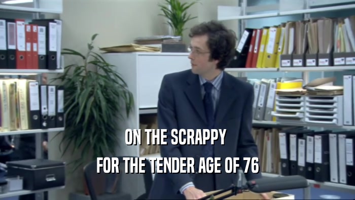 ON THE SCRAPPY 
 FOR THE TENDER AGE OF 76
 