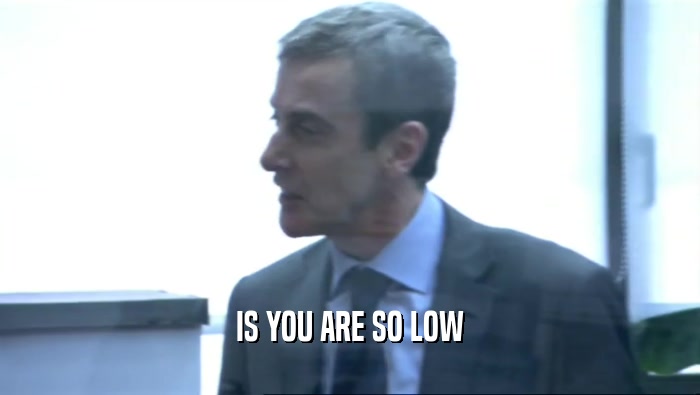 IS YOU ARE SO LOW  