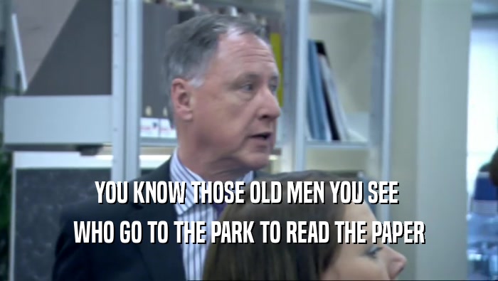 YOU KNOW THOSE OLD MEN YOU SEE  WHO GO TO THE PARK TO READ THE PAPER 