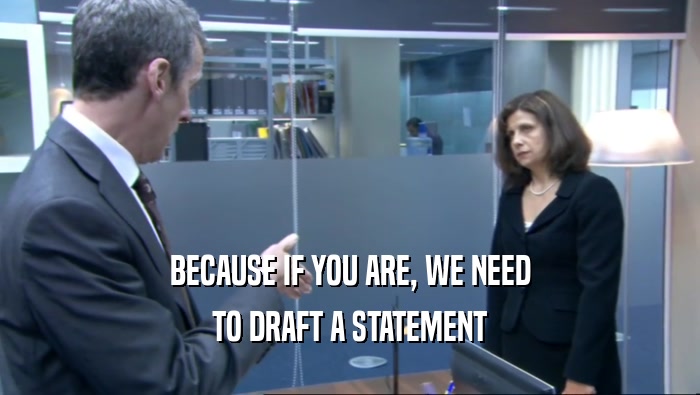 BECAUSE IF YOU ARE, WE NEED TO DRAFT A STATEMENT 