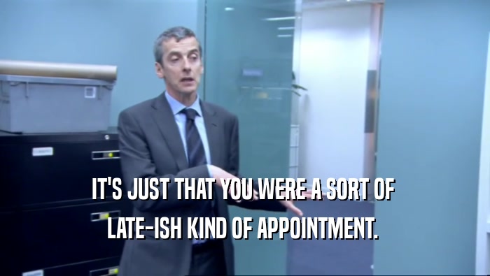 IT'S JUST THAT YOU WERE A SORT OF  LATE-ISH KIND OF APPOINTMENT.  