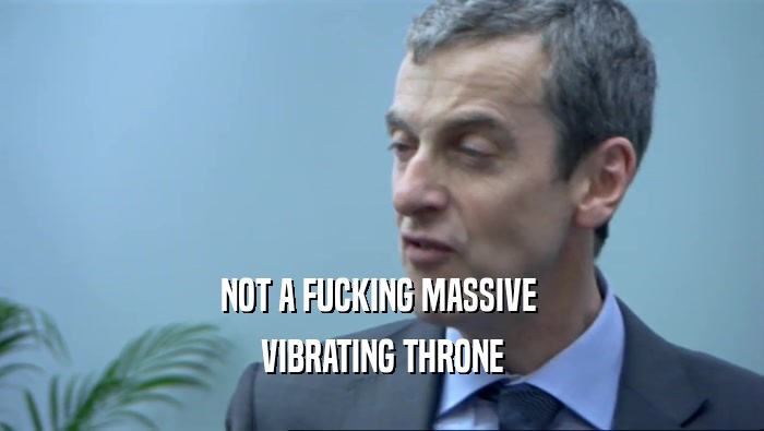 NOT A FUCKING MASSIVE  VIBRATING THRONE 