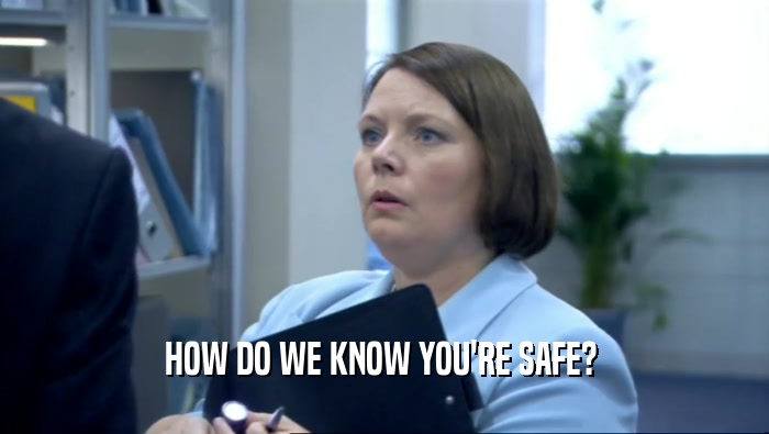 HOW DO WE KNOW YOU'RE SAFE?   