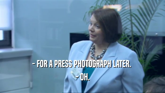 - FOR A PRESS PHOTOGRAPH LATER. 
 - OH.
 