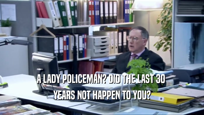 A LADY POLICEMAN? DID THE LAST 30  YEARS NOT HAPPEN TO YOU? 