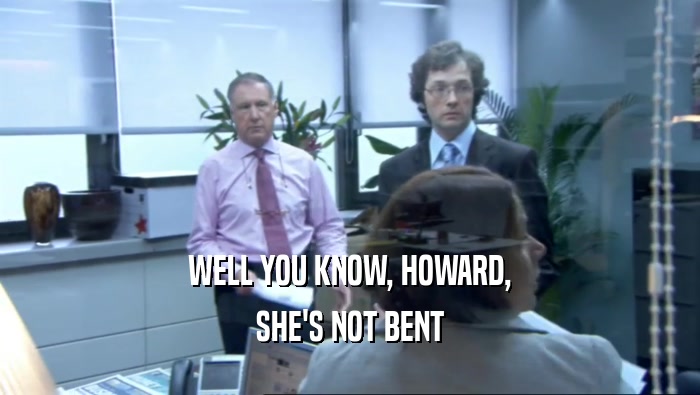 WELL YOU KNOW, HOWARD,
 SHE'S NOT BENT
 